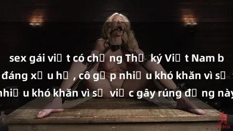 sex gái việt có chồng Thư ký Việt Nam bị phát tán clip sex đáng xấu hổ, cô gặp nhiều khó khăn vì sự việc gây rúng động này.
