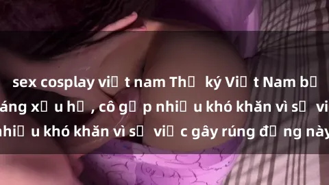 sex cosplay việt nam Thư ký Việt Nam bị phát tán clip sex đáng xấu hổ, cô gặp nhiều khó khăn vì sự việc gây rúng động này.