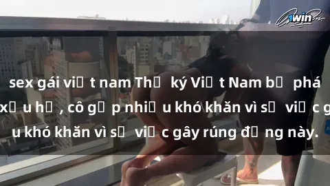 sex gái việt nam Thư ký Việt Nam bị phát tán clip sex đáng xấu hổ, cô gặp nhiều khó khăn vì sự việc gây rúng động này.
