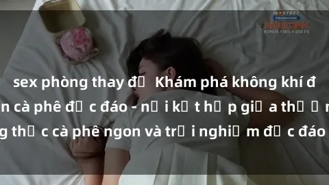 sex phòng thay đồ Khám phá không khí độc đáo tại sex quán cà phê độc đáo - nơi kết hợp giữa thưởng thức cà phê ngon và trải nghiệm độc đáo của không gian sex shop.