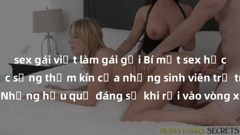 sex gái việt làm gái gọi Bí mật sex học sinh không che: Cuộc sống thầm kín của những sinh viên trẻ trên trường. Những hậu quả đáng sợ khi rơi vào vòng xoáy của tình dục từ tuổi mới lớn.