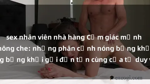 sex nhân viên nhà hàng Cảm giác mạnh mẽ với sex BDSM không che: những phân cảnh nóng bỏng khơi gợi đến tận cùng của tư duy và cơ thể.