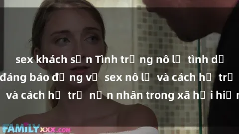 sex khách sạn Tình trạng nô lệ tình dục: Những thực tế đáng báo động về sex nô lệ và cách hỗ trợ nạn nhân trong xã hội hiện nay