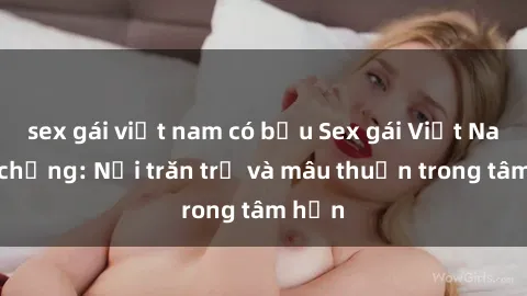 sex gái việt nam có bầu Sex gái Việt Nam có chồng: Nỗi trăn trở và mâu thuẫn trong tâm hồn