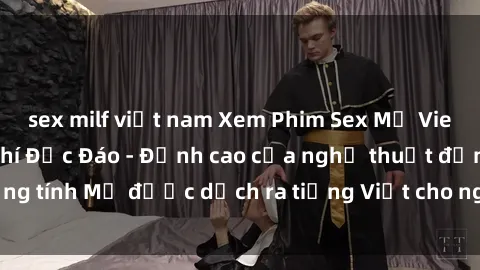 sex milf việt nam Xem Phim Sex Mỹ Vietsub Online Miễn Phí Độc Đáo - Đỉnh cao của nghệ thuật đồng tính Mỹ được dịch ra tiếng Việt cho người xem hiểu rõ hơn.