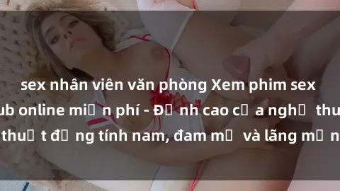 sex nhân viên văn phòng Xem phim sex người Pháp vietsub online miễn phí - Đỉnh cao của nghệ thuật đồng tính nam, đam mỹ và lãng mạn từ xứ sở hoa hồng!