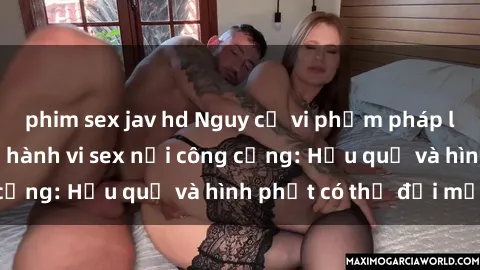 phim sex jav hd Nguy cơ vi phạm pháp luật khi thực hiện hành vi sex nơi công cộng: Hậu quả và hình phạt có thể đối mặt