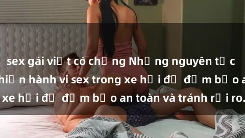 sex gái việt có chồng Những nguyên tắc cần nhớ khi thực hiện hành vi sex trong xe hơi để đảm bảo an toàn và tránh rủi ro.