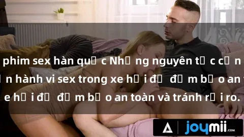 phim sex hàn quốc Những nguyên tắc cần nhớ khi thực hiện hành vi sex trong xe hơi để đảm bảo an toàn và tránh rủi ro.