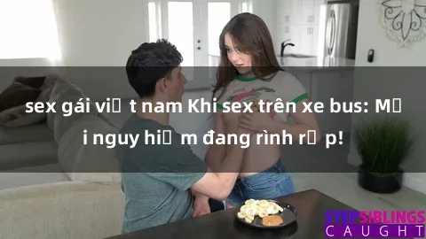 sex gái việt nam Khi sex trên xe bus: Mối nguy hiểm đang rình rập!