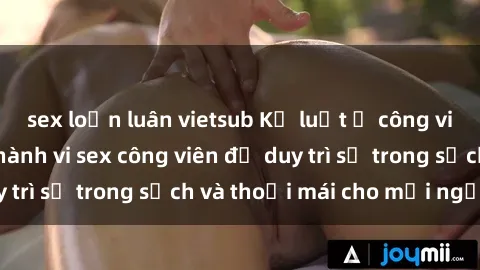 sex loạn luân vietsub Kỷ luật ở công viên: Chấn chỉnh hành vi sex công viên để duy trì sự trong sạch và thoải mái cho mọi người.