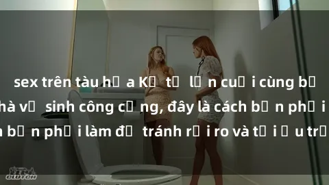 sex trên tàu hỏa Kể từ lần cuối cùng bạn thực hành sex nhà vệ sinh công cộng, đây là cách bạn phải làm để tránh rủi ro và tối ưu trải nghiệm.