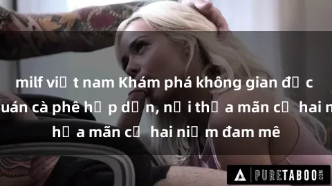 milf việt nam Khám phá không gian độc đáo tại sex quán cà phê hấp dẫn, nơi thỏa mãn cả hai niềm đam mê