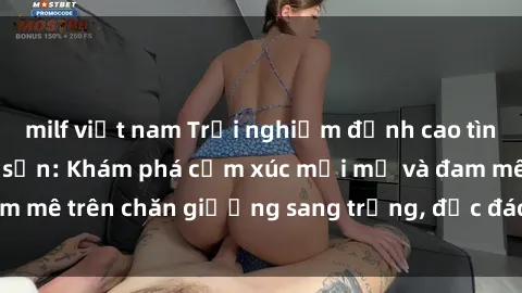 milf việt nam Trải nghiệm đỉnh cao tình yêu tại sex khách sạn: Khám phá cảm xúc mới mẻ và đam mê trên chăn giường sang trọng, độc đáo, không giới hạn.