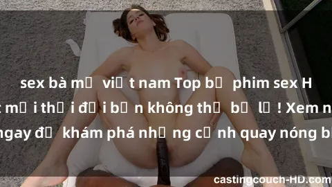 sex bà mẹ việt nam Top bộ phim sex Hàn Quốc hot nhất mọi thời đại bạn không thể bỏ lỡ! Xem ngay để khám phá những cảnh quay nóng bỏng, đầy nghẹt thở!