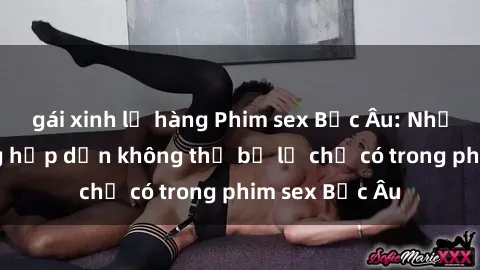 gái xinh lộ hàng Phim sex Bắc Âu: Những cảnh nóng hấp dẫn không thể bỏ lỡ chỉ có trong phim sex Bắc Âu