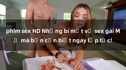 phim sex HD Những bí mật về sex gái Mỹ mà bạn cần biết ngay lập tức!