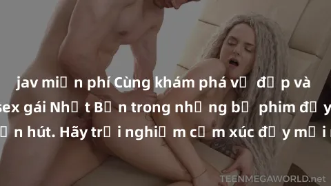 jav miễn phí Cùng khám phá vẻ đẹp và sức gợi cảm của sex gái Nhật Bản trong những bộ phim đầy nghệ thuật và cuốn hút. Hãy trải nghiệm cảm xúc đầy mới mẻ và sống động từ những cảnh quay tinh tế và quyế