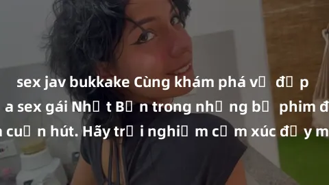 sex jav bukkake Cùng khám phá vẻ đẹp và sức gợi cảm của sex gái Nhật Bản trong những bộ phim đầy nghệ thuật và cuốn hút. Hãy trải nghiệm cảm xúc đầy mới mẻ và sống động từ những cảnh quay tinh tế và q