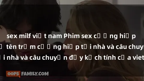 sex milf việt nam Phim sex cưỡng hiếp vietsub: Nữ sinh bị tên trộm cưỡng hiếp tại nhà và câu chuyện đầy kịch tính của vietsub