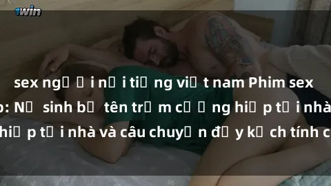 sex người nổi tiếng việt nam Phim sex cưỡng hiếp vietsub: Nữ sinh bị tên trộm cưỡng hiếp tại nhà và câu chuyện đầy kịch tính của vietsub