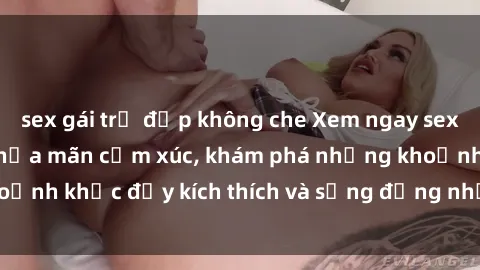sex gái trẻ đẹp không che Xem ngay sex jav không che để thỏa mãn cảm xúc, khám phá những khoảnh khắc đầy kích thích và sống động nhất chỉ trong click!