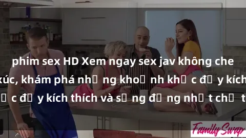 phim sex HD Xem ngay sex jav không che để thỏa mãn cảm xúc, khám phá những khoảnh khắc đầy kích thích và sống động nhất chỉ trong click!