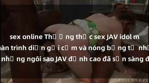 sex online Thưởng thức sex JAV idol miễn phí: Những màn trình diễn gợi cảm và nóng bỏng từ những ngôi sao JAV đỉnh cao đã sẵn sàng để bạn khám phá.