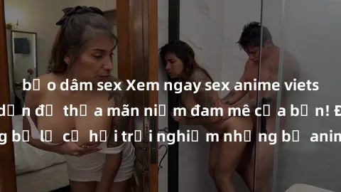 bạo dâm sex Xem ngay sex anime vietsub cực hot và hấp dẫn để thỏa mãn niềm đam mê của bạn! Đừng bỏ lỡ cơ hội trải nghiệm những bộ anime đỉnh cao chỉ có tại đây!