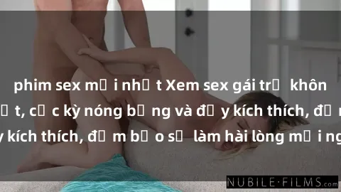phim sex mới nhất Xem sex gái trẻ không che hấp dẫn nhất, cực kỳ nóng bỏng và đầy kích thích, đảm bảo sẽ làm hài lòng mọi người!