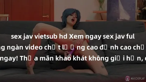 sex jav vietsub hd Xem ngay sex jav full HD miễn phí - Hàng ngàn video chất lượng cao đỉnh cao chỉ cần click vào ngay! Thỏa mãn khao khát không giới hạn, đón chờ những trải nghiệm mới lạ!