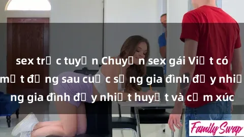 sex trực tuyến Chuyện sex gái Việt có chồng: Những bí mật đằng sau cuộc sống gia đình đầy nhiệt huyết và cảm xúc