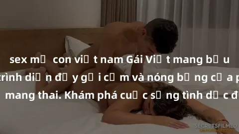 sex mẹ con việt nam Gái Việt mang bầu và làm tình: Màn trình diễn đầy gợi cảm và nóng bỏng của phụ nữ mang thai. Khám phá cuộc sống tình dục đầy hấp dẫn và mới lạ của họ!