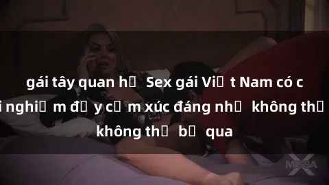 gái tây quan hệ Sex gái Việt Nam có con: Trải nghiệm đầy cảm xúc đáng nhớ không thể bỏ qua