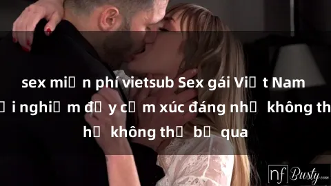 sex miễn phí vietsub Sex gái Việt Nam có con: Trải nghiệm đầy cảm xúc đáng nhớ không thể bỏ qua