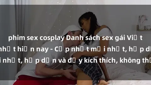 phim sex cosplay Danh sách sex gái Việt Nam sinh viên hot nhất hiện nay - Cập nhật mới nhất, hấp dẫn và đầy kích thích, không thể bỏ qua!