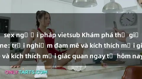 sex người pháp vietsub Khám phá thế giới mới của sex online: trải nghiệm đam mê và kích thích mọi giác quan ngay từ hôm nay!