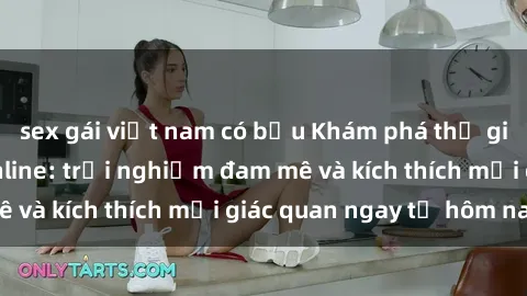 sex gái việt nam có bầu Khám phá thế giới mới của sex online: trải nghiệm đam mê và kích thích mọi giác quan ngay từ hôm nay!