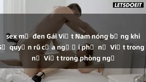 sex mỹ đen Gái Việt Nam nóng bỏng khi làm tình: Sự quyến rũ của người phụ nữ Việt trong phòng ngủ