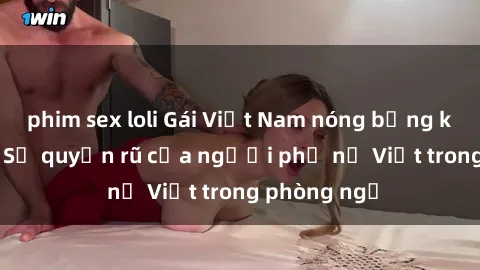 phim sex loli Gái Việt Nam nóng bỏng khi làm tình: Sự quyến rũ của người phụ nữ Việt trong phòng ngủ