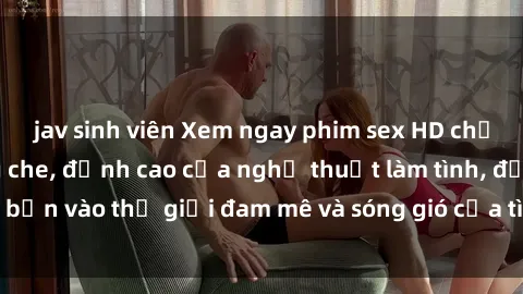 jav sinh viên Xem ngay phim sex HD chất lượng cao không che, đỉnh cao của nghệ thuật làm tình, đưa bạn vào thế giới đam mê và sóng gió của tình yêu không giới hạn.