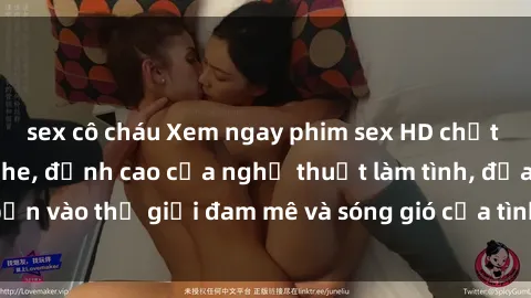sex cô cháu Xem ngay phim sex HD chất lượng cao không che, đỉnh cao của nghệ thuật làm tình, đưa bạn vào thế giới đam mê và sóng gió của tình yêu không giới hạn.