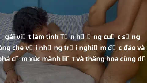 gái việt làm tình Tận hưởng cuộc sống tình dục online không che với những trải nghiệm độc đáo và mới lạ. Khám phá cảm xúc mãnh liệt và thăng hoa cùng đối tác tại các trang web chuyên nghiệp.