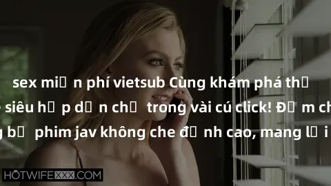 sex miễn phí vietsub Cùng khám phá thế giới jav không che siêu hấp dẫn chỉ trong vài cú click! Đắm chìm trong những bộ phim jav không che đỉnh cao, mang lại trải nghiệm thú vị và đầy kích thích.