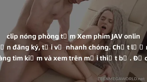clip nóng phòng tắm Xem phim JAV online miễn phí không cần đăng ký, tải về nhanh chóng. Chất lượng HD, dễ dàng tìm kiếm và xem trên mọi thiết bị. Đặc biệt, không quảng cáo làm phiền.