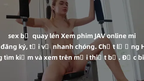 sex bị quay lén Xem phim JAV online miễn phí không cần đăng ký, tải về nhanh chóng. Chất lượng HD, dễ dàng tìm kiếm và xem trên mọi thiết bị. Đặc biệt, không quảng cáo làm phiền.