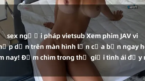 sex người pháp vietsub Xem phim JAV vietsub mới nhất và hấp dẫn trên màn hình lớn của bạn ngay hôm nay! Đắm chìm trong thế giới tình ái đầy nóng bỏng và kích thích.
