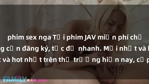 phim sex nga Tải phim JAV miễn phí chất lượng cao, không cần đăng ký, tốc độ nhanh. Mới nhất và hot nhất trên thị trường hiện nay, cập nhật hàng ngày.