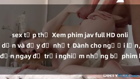 sex tập thể Xem phim jav full HD online miễn phí - Hấp dẫn và đầy đủ nhất  Dành cho người lớn, đến ngay để trải nghiệm những bộ phim hấp dẫn và hấp dẫn.
