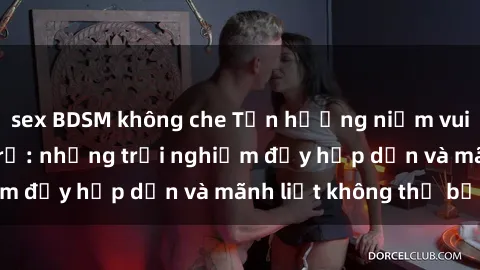 sex BDSM không che Tận hưởng niềm vui của sex với gái trẻ: những trải nghiệm đầy hấp dẫn và mãnh liệt không thể bỏ lỡ